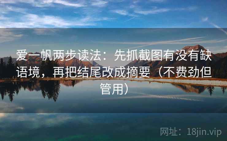 爱一帆两步读法：先抓截图有没有缺语境，再把结尾改成摘要（不费劲但管用）
