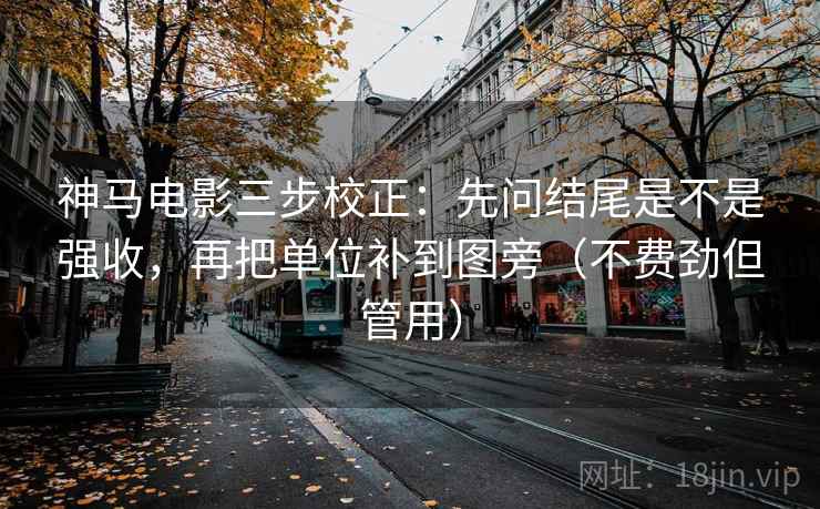 神马电影三步校正：先问结尾是不是强收，再把单位补到图旁（不费劲但管用）