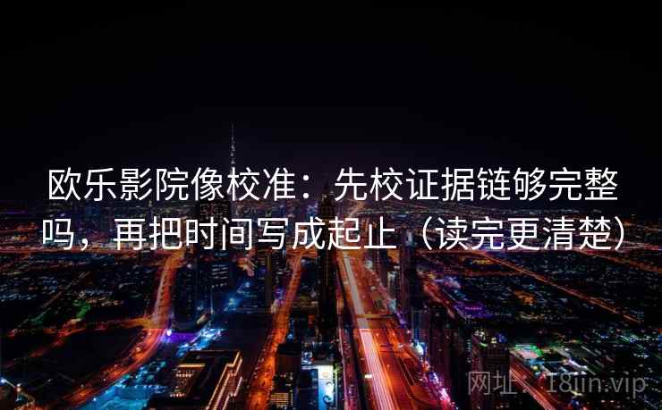 欧乐影院像校准：先校证据链够完整吗，再把时间写成起止（读完更清楚）