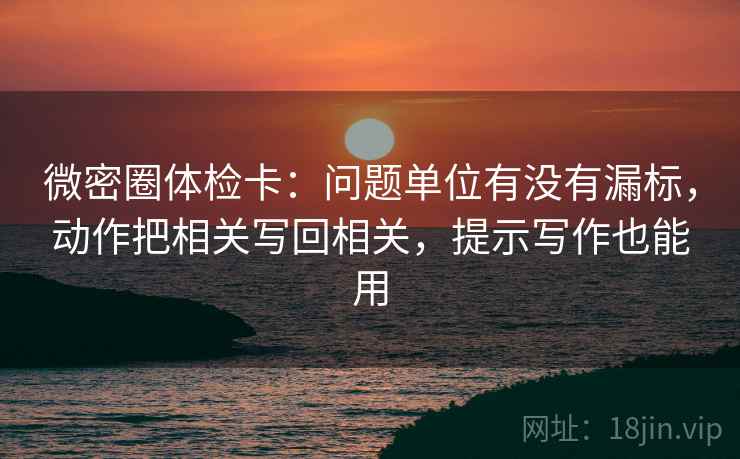 微密圈体检卡:问题单位有没有漏标,动作把相关写回相关,提示写作也能用 微密圈体检卡:问题单位有没有漏标,动作把相关写回相关,提示写作也能用