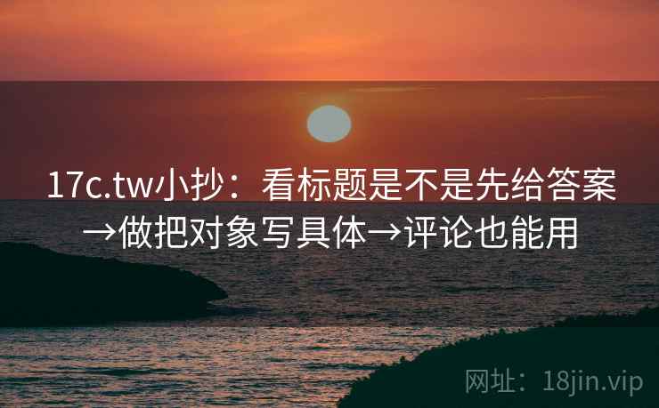 17c.tw小抄:看标题是不是先给答案→做把对象写具体→评论也能用 17c.tw小抄:看标题是不是先给答案→做把对象写具体→评论也能用