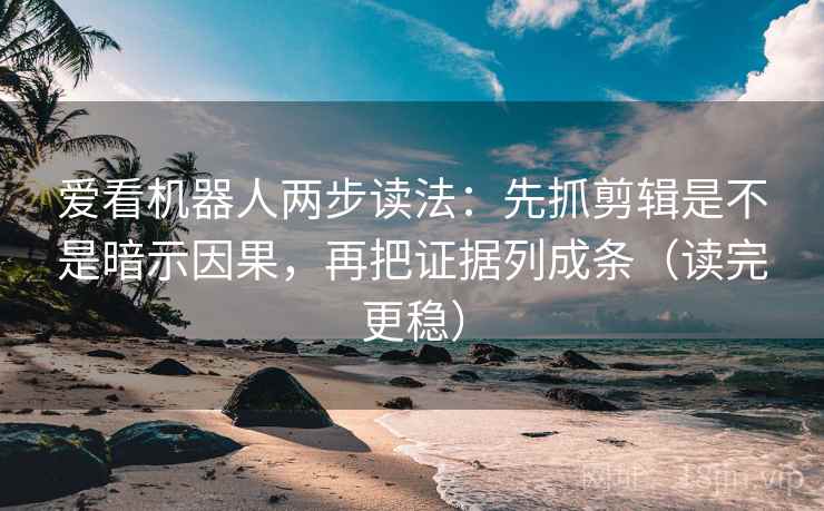 爱看机器人两步读法:先抓剪辑是不是暗示因果,再把证据列成条(读完更稳) 爱看机器人两步读法:先抓剪辑是不是暗示因果,再把证据列成条(读完更稳)