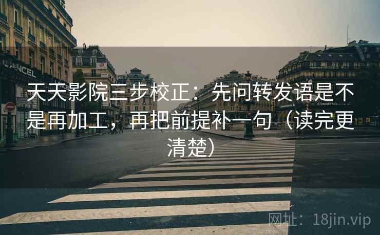 天天影院三步校正:先问转发语是不是再加工,再把前提补一句(读完更清楚) 天天影院三步校正:先问转发语是不是再加工,再把前提补一句(读完更清楚)