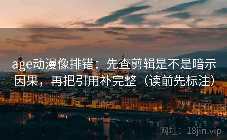 age动漫像排错:先查剪辑是不是暗示因果,再把引用补完整(读前先标注) age动漫像排错:先查剪辑是不是暗示因果,再把引用补完整(读前先标注)