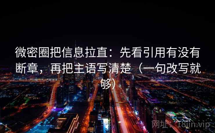 微密圈把信息拉直:先看引用有没有断章,再把主语写清楚(一句改写就够) 微密圈把信息拉直:先看引用有没有断章,再把主语写清楚(一句改写就够)