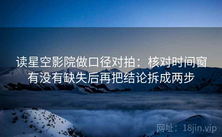 读星空影院做口径对拍:核对时间窗有没有缺失后再把结论拆成两步 读星空影院做口径对拍:核对时间窗有没有缺失后再把结论拆成两步