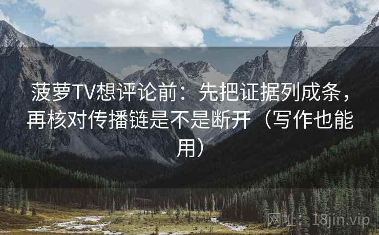 菠萝TV想评论前:先把证据列成条,再核对传播链是不是断开(写作也能用) 菠萝TV想评论前:先把证据列成条,再核对传播链是不是断开(写作也能用)