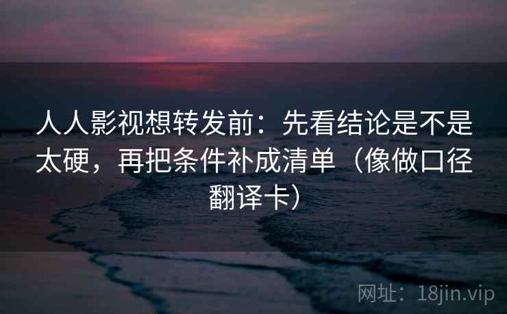 人人影视想转发前:先看结论是不是太硬,再把条件补成清单(像做口径翻译卡) 人人影视想转发前:先看结论是不是太硬,再把条件补成清单(像做口径翻译卡)