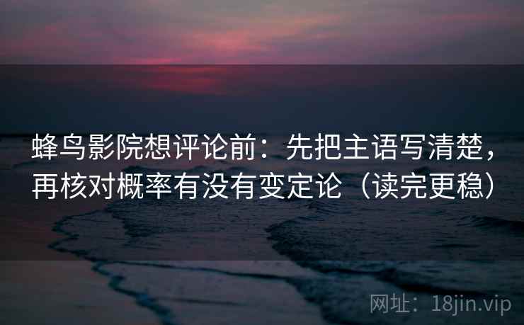 蜂鸟影院想评论前:先把主语写清楚,再核对概率有没有变定论(读完更稳) 蜂鸟影院想评论前:先把主语写清楚,再核对概率有没有变定论(读完更稳)