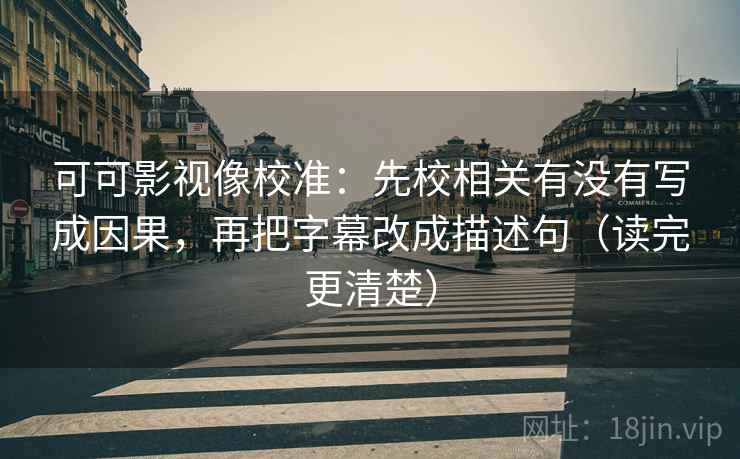 可可影视像校准:先校相关有没有写成因果,再把字幕改成描述句(读完更清楚) 可可影视像校准:先校相关有没有写成因果,再把字幕改成描述句(读完更清楚)