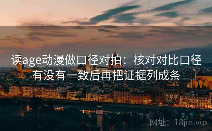 读age动漫做口径对拍:核对对比口径有没有一致后再把证据列成条 读age动漫做口径对拍:核对对比口径有没有一致后再把证据列成条