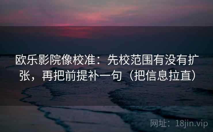 欧乐影院像校准:先校范围有没有扩张,再把前提补一句(把信息拉直) 欧乐影院像校准:先校范围有没有扩张,再把前提补一句(把信息拉直)