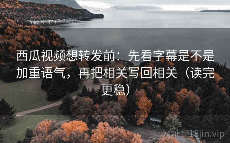 西瓜视频想转发前:先看字幕是不是加重语气,再把相关写回相关(读完更稳) 西瓜视频想转发前:先看字幕是不是加重语气,再把相关写回相关(读完更稳)