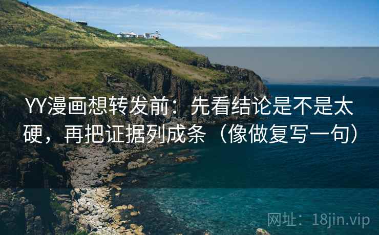 YY漫画想转发前:先看结论是不是太硬,再把证据列成条(像做复写一句) YY漫画想转发前:先看结论是不是太硬,再把证据列成条(像做复写一句)