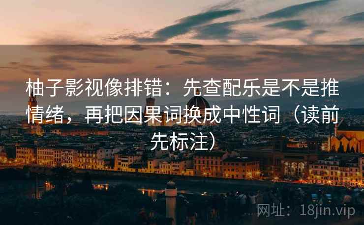柚子影视像排错:先查配乐是不是推情绪,再把因果词换成中性词(读前先标注) 柚子影视像排错:先查配乐是不是推情绪,再把因果词换成中性词(读前先标注)
