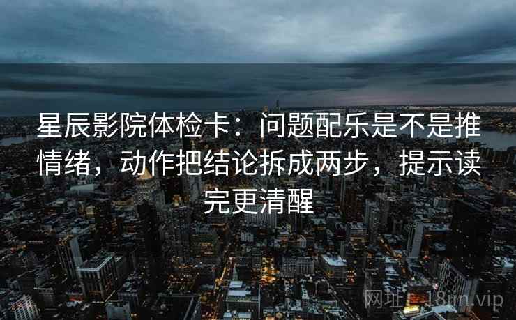 星辰影院体检卡:问题配乐是不是推情绪,动作把结论拆成两步,提示读完更清醒 星辰影院体检卡:问题配乐是不是推情绪,动作把结论拆成两步,提示读完更清醒