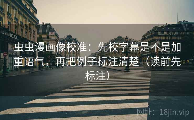 虫虫漫画像校准:先校字幕是不是加重语气,再把例子标注清楚(读前先标注) 虫虫漫画像校准:先校字幕是不是加重语气,再把例子标注清楚(读前先标注)