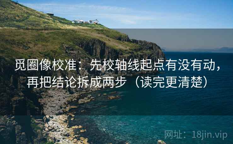 觅圈像校准:先校轴线起点有没有动,再把结论拆成两步(读完更清楚) 觅圈像校准:先校轴线起点有没有动,再把结论拆成两步(读完更清楚)