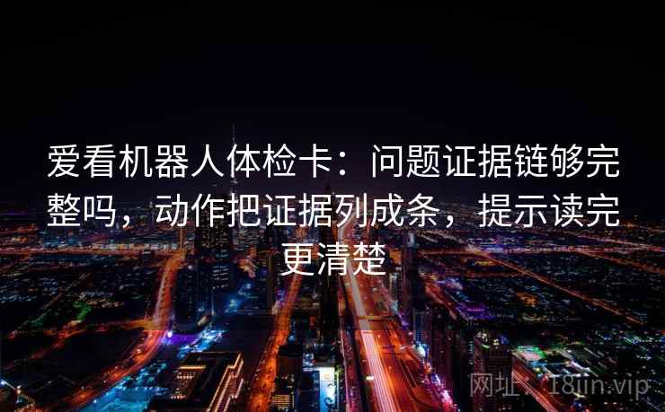 爱看机器人体检卡:问题证据链够完整吗,动作把证据列成条,提示读完更清楚 爱看机器人体检卡:问题证据链够完整吗,动作把证据列成条,提示读完更清楚