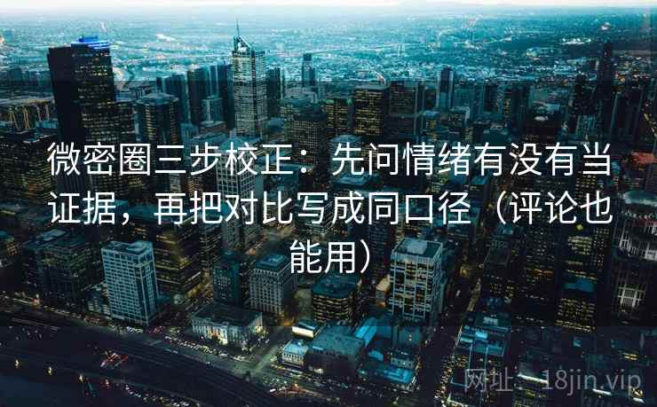 微密圈三步校正:先问情绪有没有当证据,再把对比写成同口径(评论也能用) 微密圈三步校正:先问情绪有没有当证据,再把对比写成同口径(评论也能用)