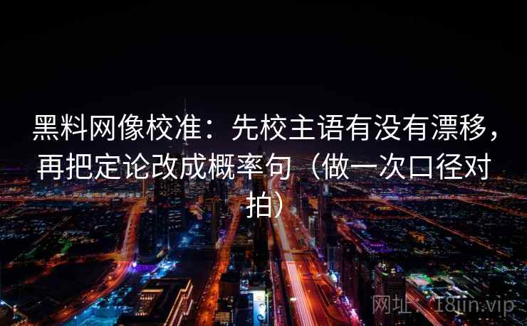 黑料网像校准:先校主语有没有漂移,再把定论改成概率句(做一次口径对拍) 黑料网像校准:先校主语有没有漂移,再把定论改成概率句(做一次口径对拍)
