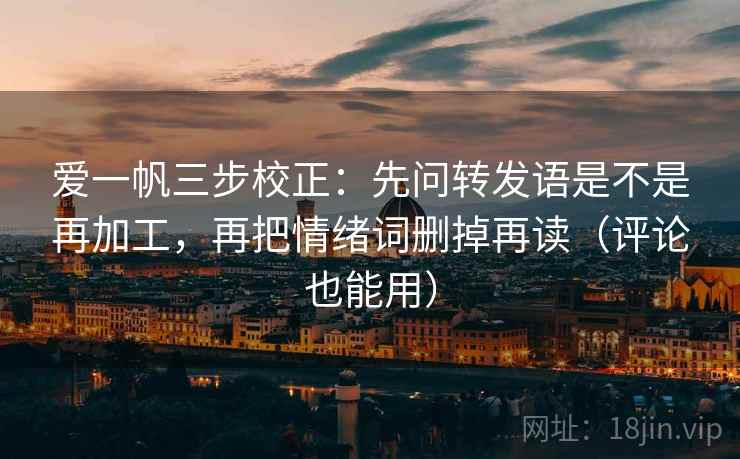 爱一帆三步校正:先问转发语是不是再加工,再把情绪词删掉再读(评论也能用) 爱一帆三步校正:先问转发语是不是再加工,再把情绪词删掉再读(评论也能用)