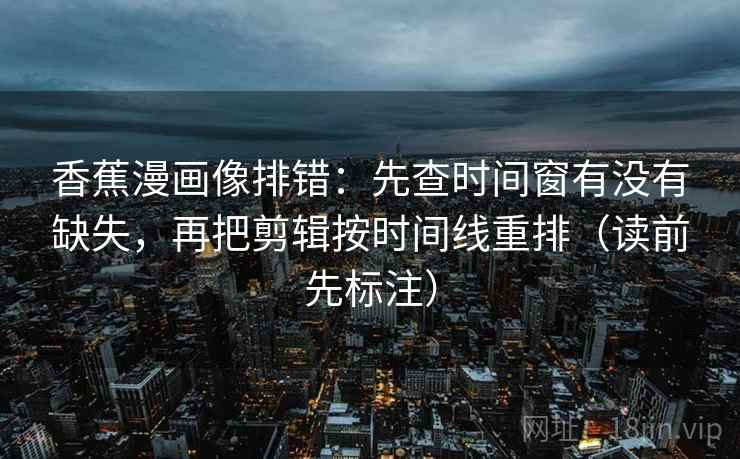 香蕉漫画像排错:先查时间窗有没有缺失,再把剪辑按时间线重排(读前先标注) 香蕉漫画像排错:先查时间窗有没有缺失,再把剪辑按时间线重排(读前先标注)