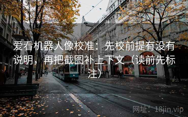 爱看机器人像校准:先校前提有没有说明,再把截图补上下文(读前先标注) 爱看机器人像校准:先校前提有没有说明,再把截图补上下文(读前先标注)