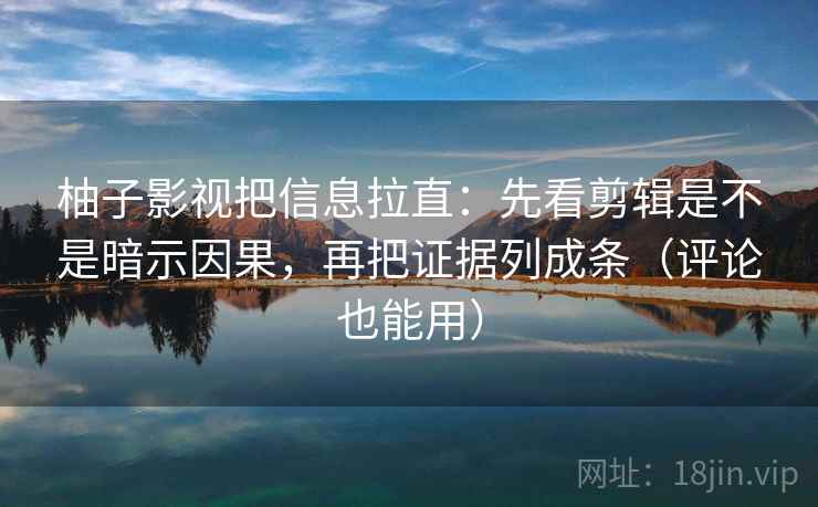 柚子影视把信息拉直:先看剪辑是不是暗示因果,再把证据列成条(评论也能用) 柚子影视把信息拉直:先看剪辑是不是暗示因果,再把证据列成条(评论也能用)