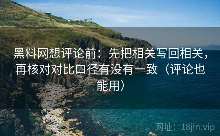 黑料网想评论前:先把相关写回相关,再核对对比口径有没有一致(评论也能用) 黑料网想评论前:先把相关写回相关,再核对对比口径有没有一致(评论也能用)