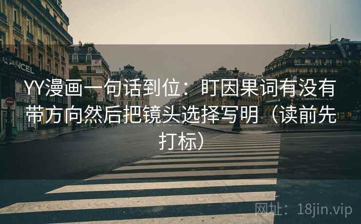 YY漫画一句话到位:盯因果词有没有带方向然后把镜头选择写明(读前先打标) YY漫画一句话到位:盯因果词有没有带方向然后把镜头选择写明(读前先打标)