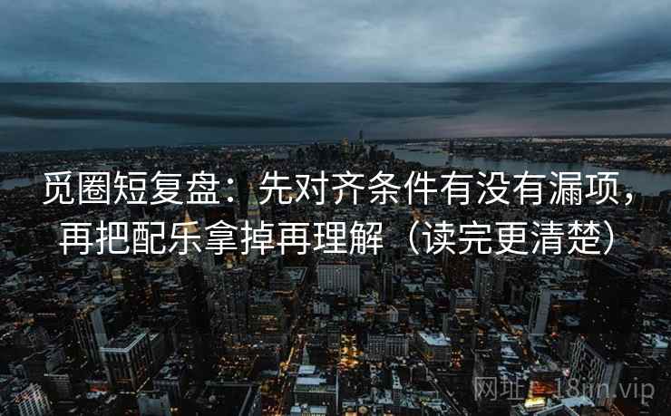 觅圈短复盘:先对齐条件有没有漏项,再把配乐拿掉再理解(读完更清楚) 觅圈短复盘:先对齐条件有没有漏项,再把配乐拿掉再理解(读完更清楚)