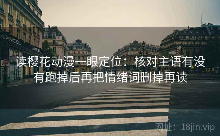 读樱花动漫一眼定位:核对主语有没有跑掉后再把情绪词删掉再读 读樱花动漫一眼定位:核对主语有没有跑掉后再把情绪词删掉再读