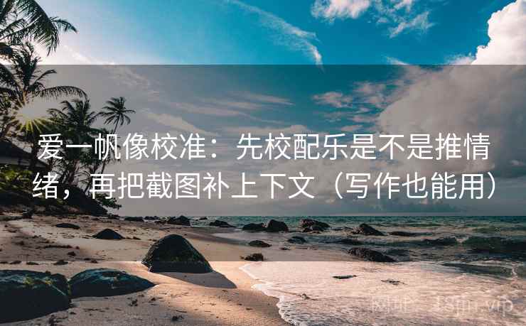 爱一帆像校准:先校配乐是不是推情绪,再把截图补上下文(写作也能用) 爱一帆像校准:先校配乐是不是推情绪,再把截图补上下文(写作也能用)