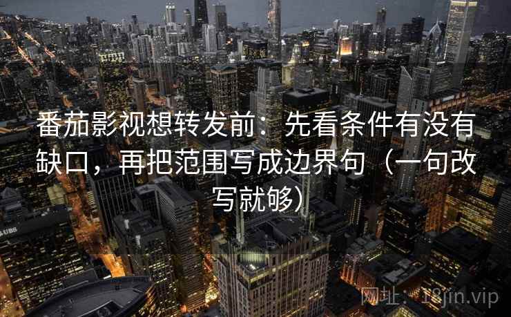 番茄影视想转发前:先看条件有没有缺口,再把范围写成边界句(一句改写就够) 番茄影视想转发前:先看条件有没有缺口,再把范围写成边界句(一句改写就够)