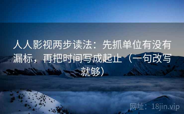 人人影视两步读法:先抓单位有没有漏标,再把时间写成起止(一句改写就够) 人人影视两步读法:先抓单位有没有漏标,再把时间写成起止(一句改写就够)