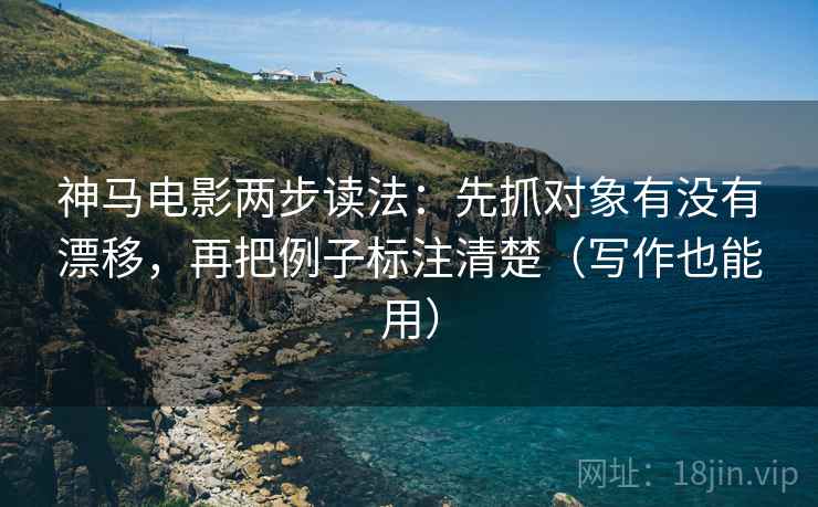 神马电影两步读法:先抓对象有没有漂移,再把例子标注清楚(写作也能用) 神马电影两步读法:先抓对象有没有漂移,再把例子标注清楚(写作也能用)