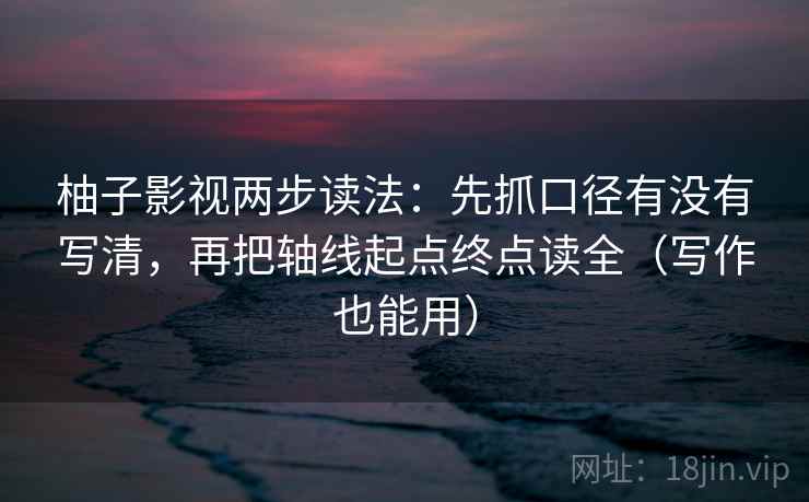 柚子影视两步读法:先抓口径有没有写清,再把轴线起点终点读全(写作也能用) 柚子影视两步读法:先抓口径有没有写清,再把轴线起点终点读全(写作也能用)
