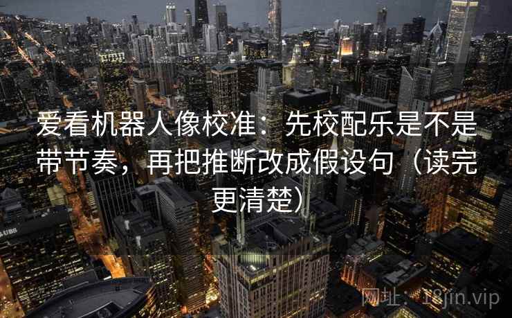 爱看机器人像校准:先校配乐是不是带节奏,再把推断改成假设句(读完更清楚) 爱看机器人像校准:先校配乐是不是带节奏,再把推断改成假设句(读完更清楚)