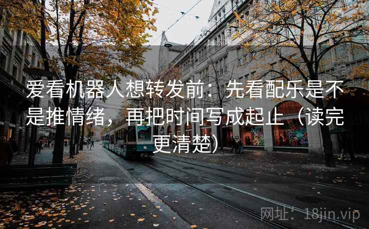 爱看机器人想转发前:先看配乐是不是推情绪,再把时间写成起止(读完更清楚) 爱看机器人想转发前:先看配乐是不是推情绪,再把时间写成起止(读完更清楚)