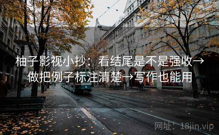 柚子影视小抄：看结尾是不是强收→做把例子标注清楚→写作也能用