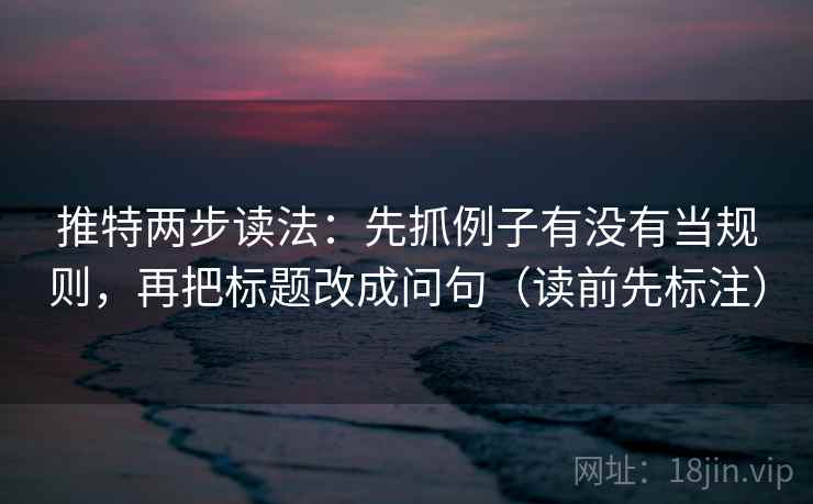 推特两步读法：先抓例子有没有当规则，再把标题改成问句（读前先标注）