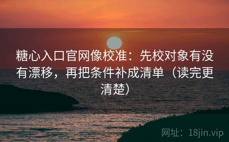 糖心入口官网像校准：先校对象有没有漂移，再把条件补成清单（读完更清楚）