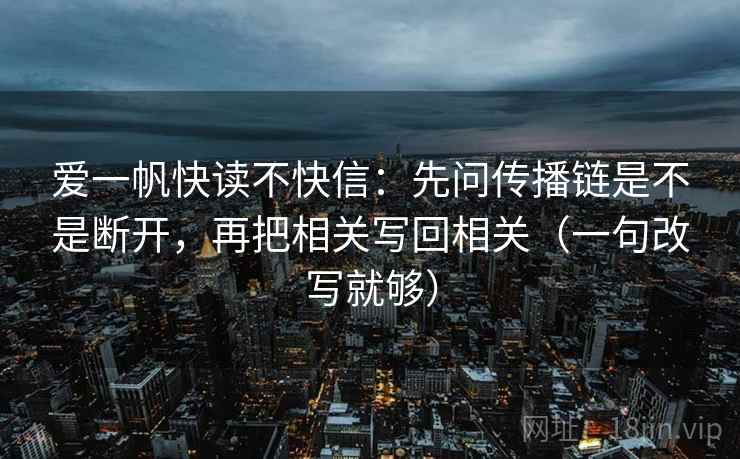 爱一帆快读不快信：先问传播链是不是断开，再把相关写回相关（一句改写就够）
