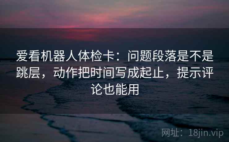 爱看机器人体检卡：问题段落是不是跳层，动作把时间写成起止，提示评论也能用