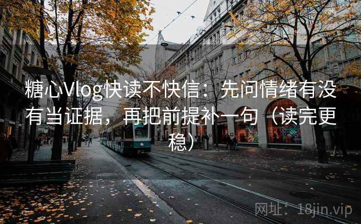 糖心Vlog快读不快信：先问情绪有没有当证据，再把前提补一句（读完更稳）