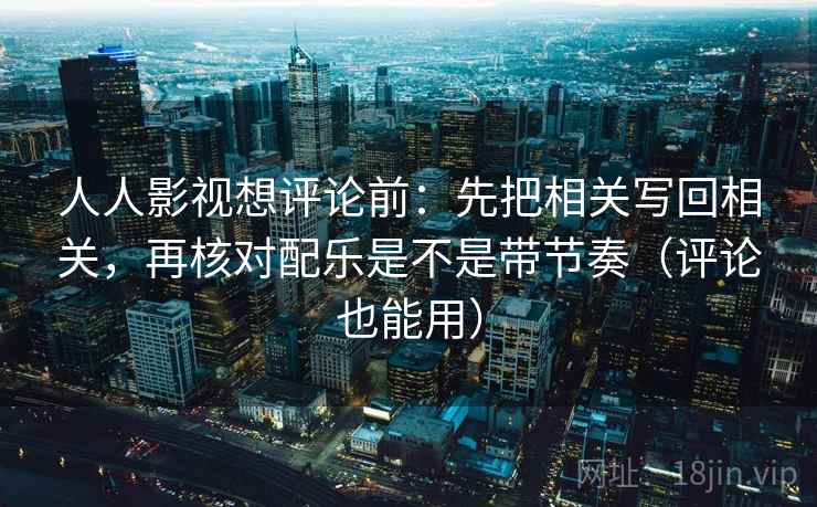 人人影视想评论前：先把相关写回相关，再核对配乐是不是带节奏（评论也能用）