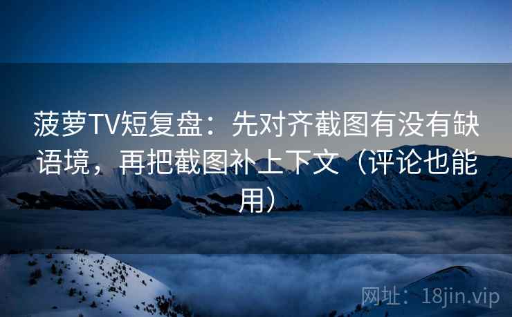 菠萝TV短复盘：先对齐截图有没有缺语境，再把截图补上下文（评论也能用）