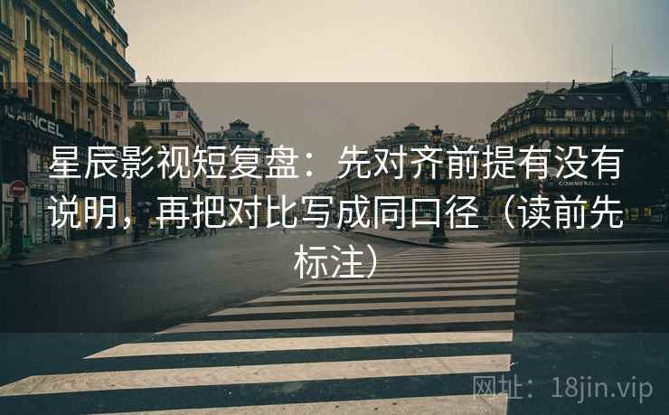 星辰影视短复盘:先对齐前提有没有说明,再把对比写成同口径(读前先标注) 星辰影视短复盘:先对齐前提有没有说明,再把对比写成同口径(读前先标注)