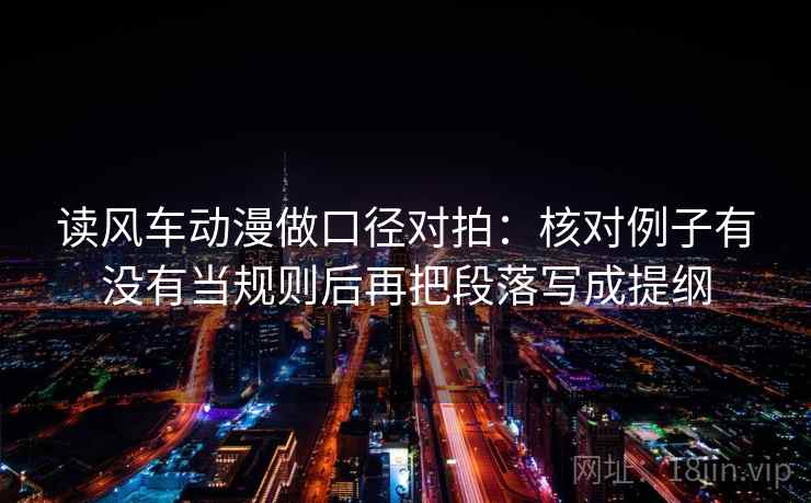 读风车动漫做口径对拍：核对例子有没有当规则后再把段落写成提纲